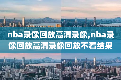 nba录像回放高清录像,nba录像回放高清录像回放不看结果